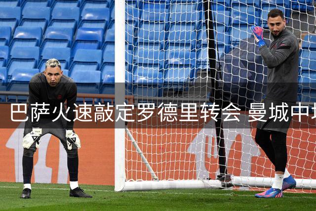 巴萨火速敲定罗德里转会 曼城中场本周或披红蓝战袍